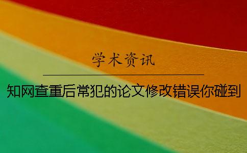 知网查重后常犯的论文修改错误你碰到了吗