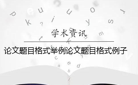 论文题目格式举例论文题目格式例子 论文题目副标题格式要求