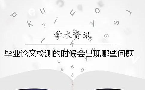 毕业论文检测的时候会出现哪些问题 毕业论文检测哪些内容