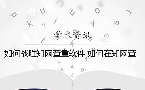 如何战胜知网查重软件 如何在知网查东西