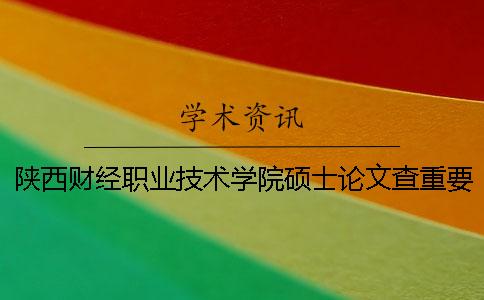 陕西财经职业技术学院硕士论文查重要求及重复率一