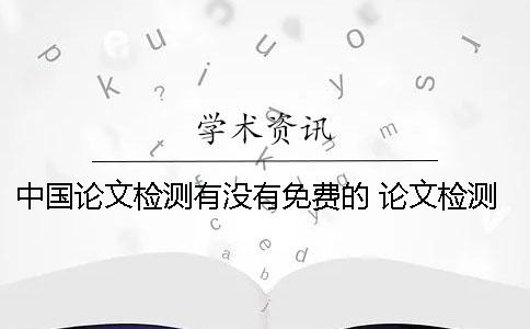中国论文检测有没有免费的？ 论文检测免费网站