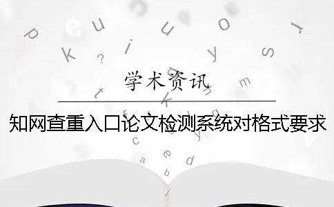 知网查重入口论文检测系统对格式要求是什么？