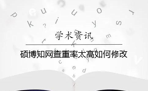 硕博知网查重率太高如何修改