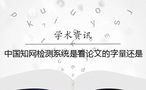 中国知网检测系统是看论文的字量还是字符数？
