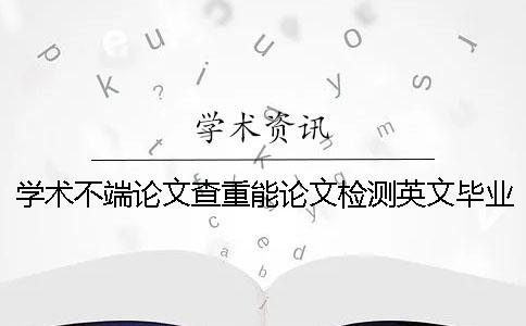 学术不端论文查重能论文检测英文毕业论文吗？