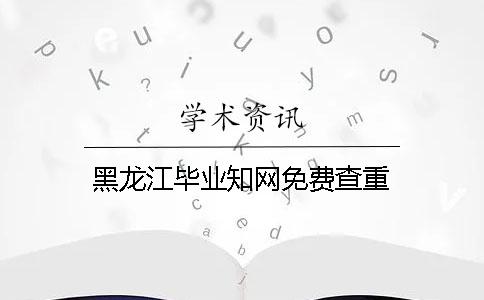 黑龙江毕业知网免费查重