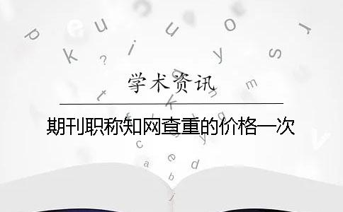期刊职称知网查重的价格一次