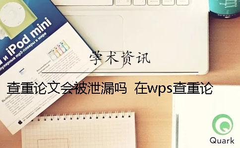 查重论文会被泄漏吗？ 在wps查重论文会泄漏吗