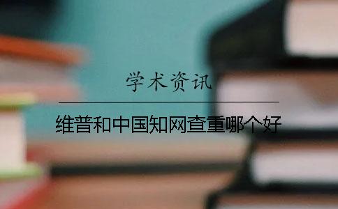 维普和中国知网查重哪个好 维普和中国知网查重哪个好