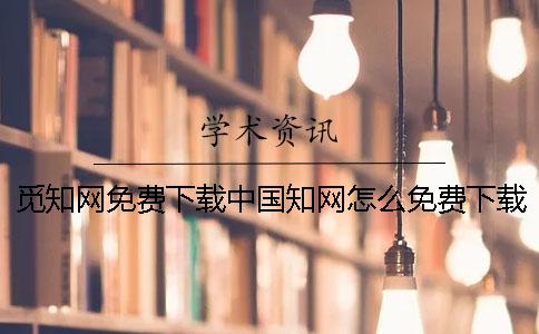 觅知网免费下载中国知网怎么免费下载论文？