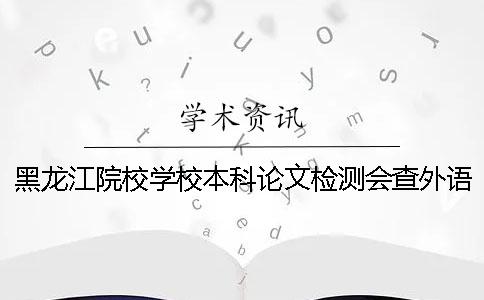 黑龙江院校学校本科论文检测会查外语文献吗？