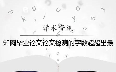 知网毕业论文论文检测的字数超超出最大阻力如何是好？