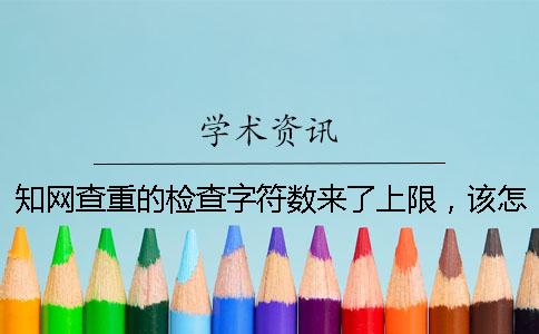 知网查重的检查字符数来了上限，该怎么能处理？