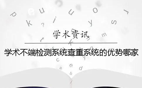 学术不端检测系统查重系统的优势哪家? 学术不端检测系统查重系统的优势哪家?