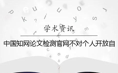 中国知网论文检测官网不对个人开放自己怎么查重？