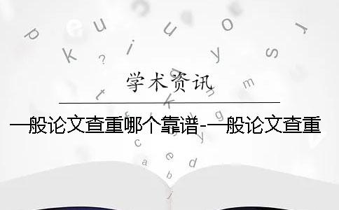 一般论文查重哪个靠谱-一般论文查重吗