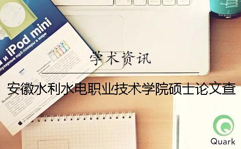 安徽水利水电职业技术学院硕士论文查重要求及重复率 安徽水利水电职业技术学院毕业就业怎么样