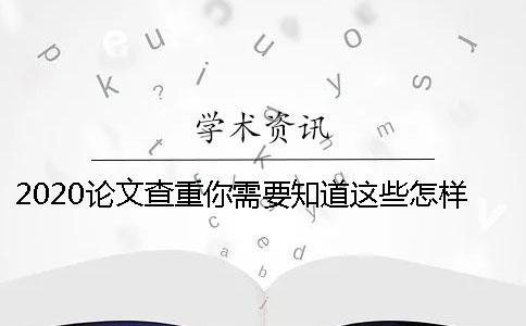 2020论文查重你需要知道这些怎样降低学术论文查重率