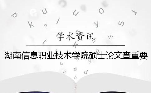 湖南信息职业技术学院硕士论文查重要求及重复率