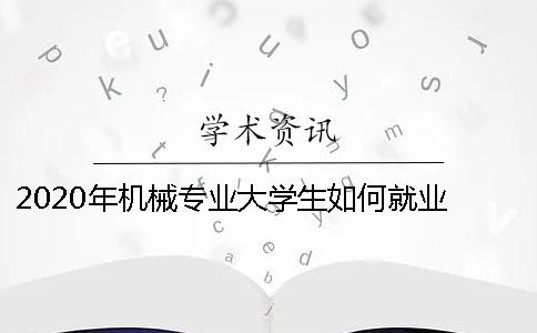 2020年机械专业大学生如何就业 2020年机械专业排名