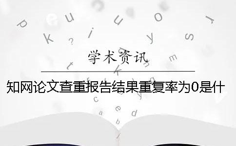 知网论文查重报告结果重复率为0是什么原因？一