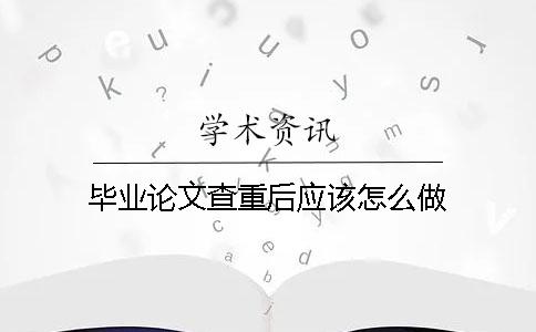 毕业论文查重后应该怎么做？