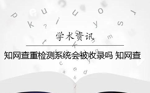 知网查重检测系统会被收录吗 知网查重检测系统官网