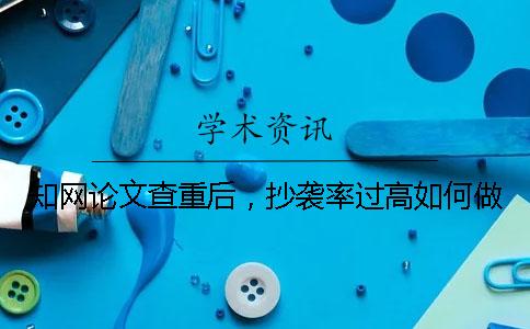 知网论文查重后，抄袭率过高如何做？