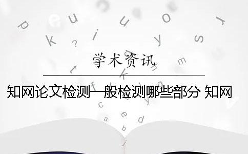 知网论文检测一般检测哪些部分？ 知网检测怎么检测外文论文