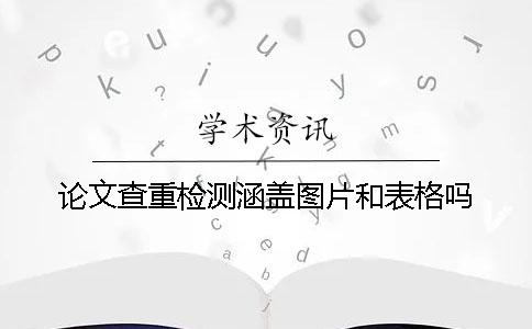 论文查重检测涵盖图片和表格吗