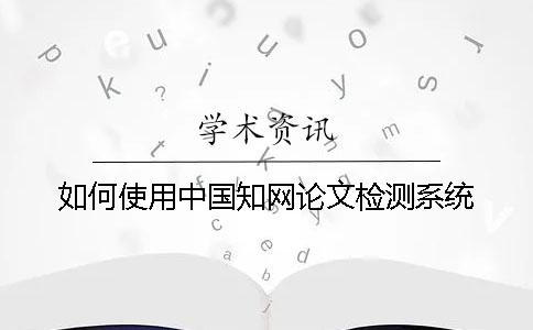 如何使用中国知网论文检测系统？