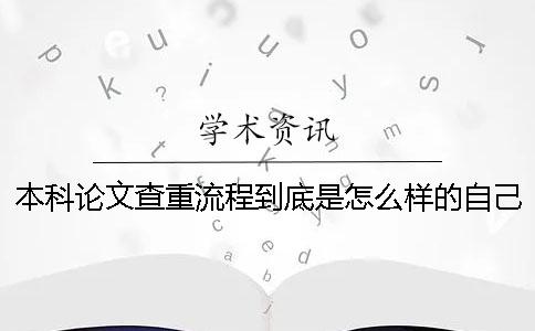 本科论文查重流程到底是怎么样的自己如何在知网进行论文查重？