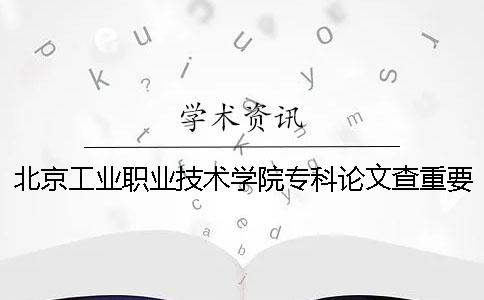 北京工业职业技术学院专科论文查重要求及重复率 北京工业职业技术学院专科学费