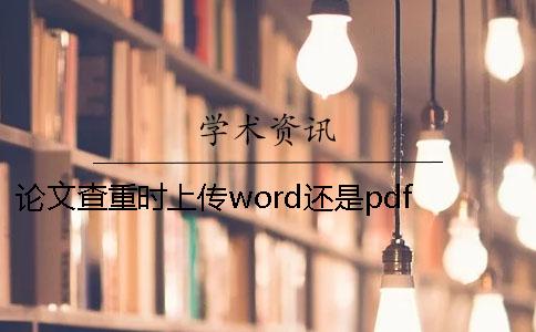 论文查重时上传word还是pdf？ 经过查重的论文会上传到网上吗
