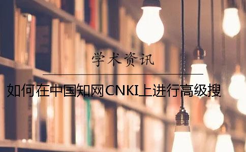 如何在中国知网CNKI上进行高级搜索？如何在知网中查找期刊类别、目录等详细信息？