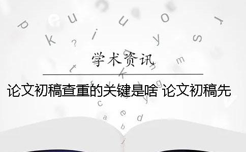 论文初稿查重的关键是啥？ 论文初稿先查重还是先给老师看