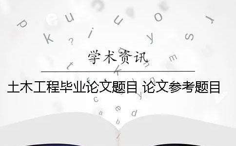 土木工程毕业论文题目 论文参考题目 土木工程毕业论文5000字免费论文