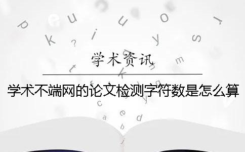 学术不端网的论文检测字符数是怎么算的？