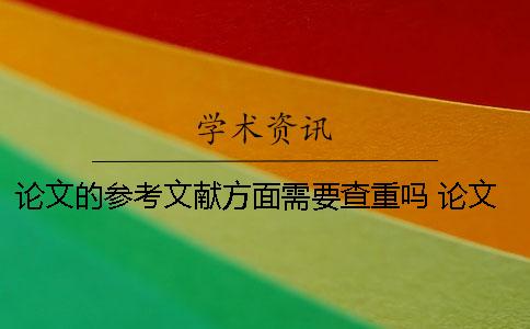 论文的参考文献方面需要查重吗 论文查重时需要把参考文献一起放进去吗？