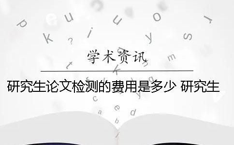 研究生论文检测的费用是多少？ 研究生投论文的费用报销吗