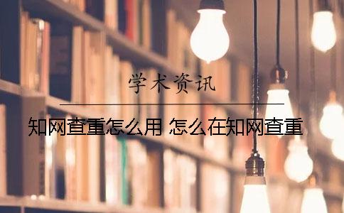 知网查重怎么用 怎么在知网查重？