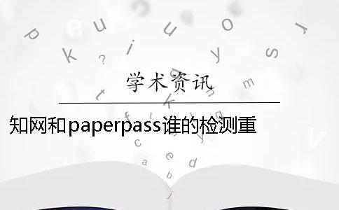 知网和paperpass谁的检测重复率更高？ paperpass万方和知网重复率差多少