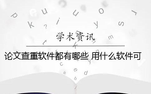 论文查重软件都有哪些？ 用什么软件可以查论文有没有抄袭