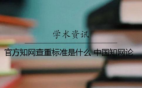 官方知网查重标准是什么？ 中国知网论文查重官方入口