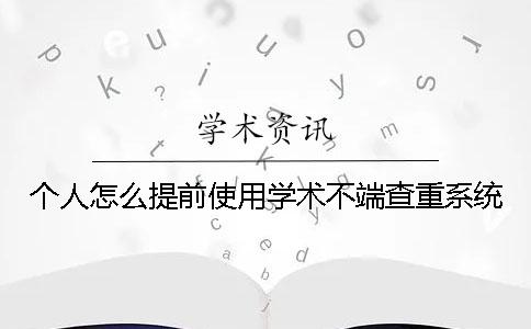 个人怎么提前使用学术不端查重系统？