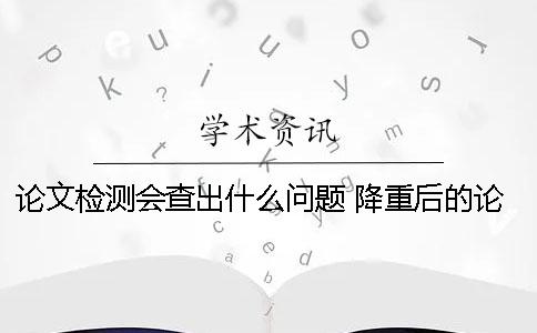 论文检测会查出什么问题 降重后的论文检测有什么不同