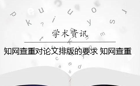 知网查重对论文排版的要求 知网查重需要排版吗