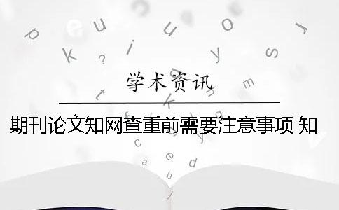 期刊论文知网查重前需要注意事项 知网怎么查重期刊论文