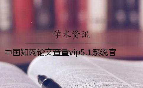 中国知网论文查重vip5.1系统官网与知网vip5.2的区别是什么？
